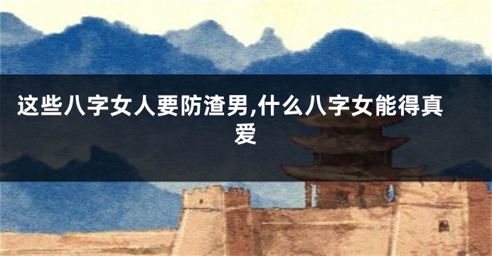 这些八字女人要防渣男,什么八字女能得真爱