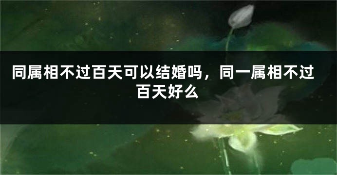 同属相不过百天可以结婚吗，同一属相不过百天好么