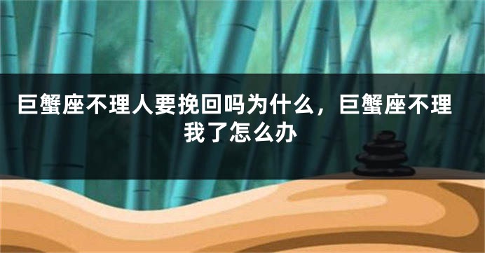巨蟹座不理人要挽回吗为什么,巨蟹座不理我了怎么办