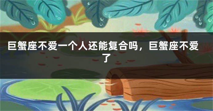 巨蟹座不爱一个人还能复合吗,巨蟹座不爱了