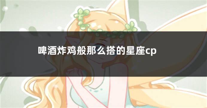 啤酒炸鸡般那么搭的星座cp
