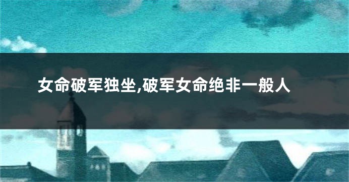 女命破军独坐,破军女命绝非一般人