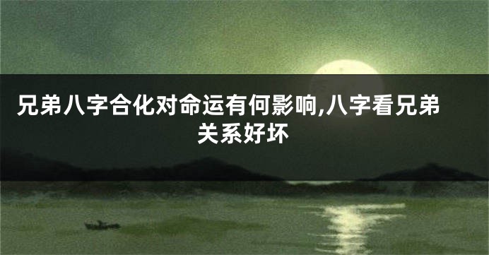 兄弟八字合化对命运有何影响,八字看兄弟关系好坏