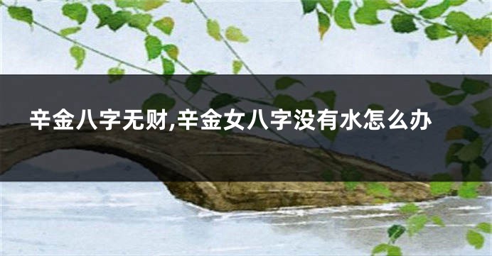 辛金八字无财,辛金女八字没有水怎么办