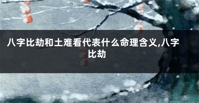 八字比劫和土难看代表什么命理含义,八字 比劫