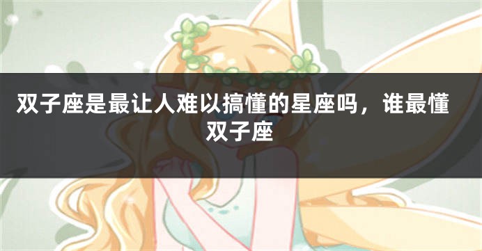 双子座是最让人难以搞懂的星座吗，谁最懂双子座