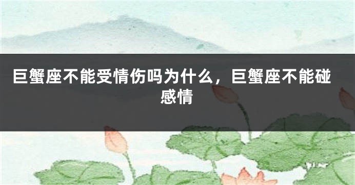 巨蟹座不能受情伤吗为什么，巨蟹座不能碰感情