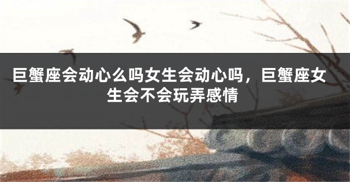 巨蟹座会动心么吗女生会动心吗，巨蟹座女生会不会玩弄感情