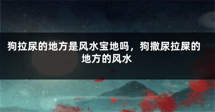 狗拉尿的地方是风水宝地吗,狗撒尿拉屎的地方的风水