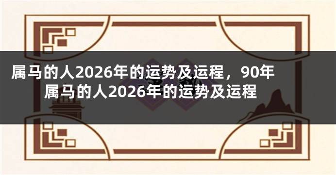 属马的人2026年的运势及运程,90年属马的人2026年的运势及运程