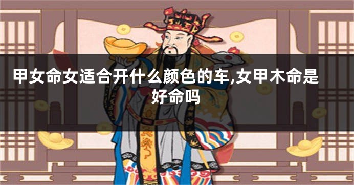 甲女命女适合开什么颜色的车,女甲木命是好命吗