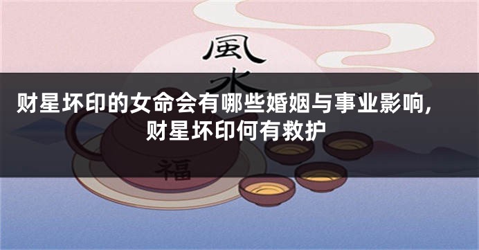 财星坏印的女命会有哪些婚姻与事业影响,财星坏印何有救护
