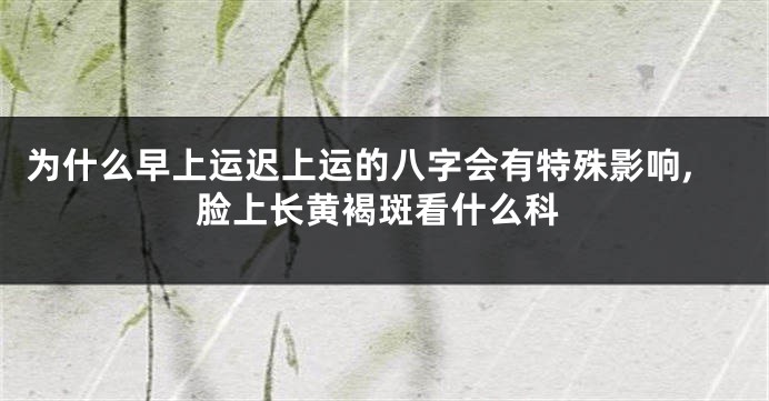 为什么早上运迟上运的八字会有特殊影响,脸上长黄褐斑看什么科