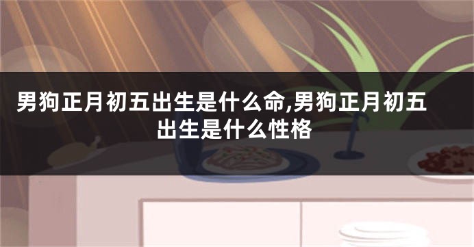 男狗正月初五出生是什么命,男狗正月初五出生是什么性格