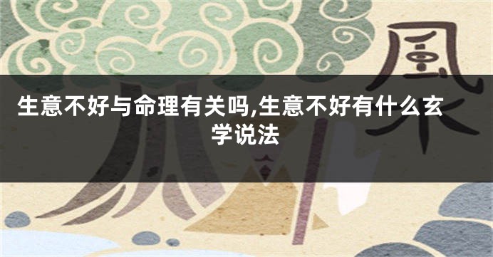 生意不好与命理有关吗,生意不好有什么玄学说法