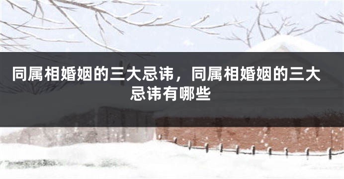 同属相婚姻的三大忌讳，同属相婚姻的三大忌讳有哪些