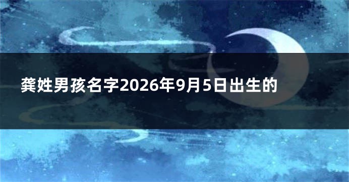 龚姓男孩名字2026年9月5日出生的