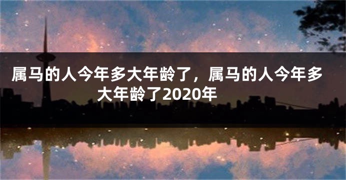 属马的人今年多大年龄了，属马的人今年多大年龄了2020年
