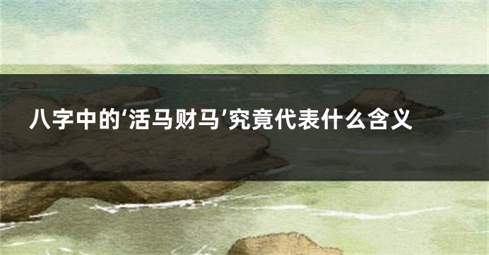 八字中的‘活马财马’究竟代表什么含义