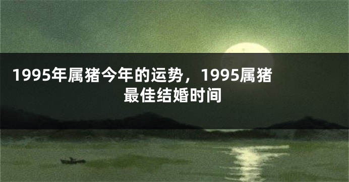 1995年属猪今年的运势，1995属猪最佳结婚时间