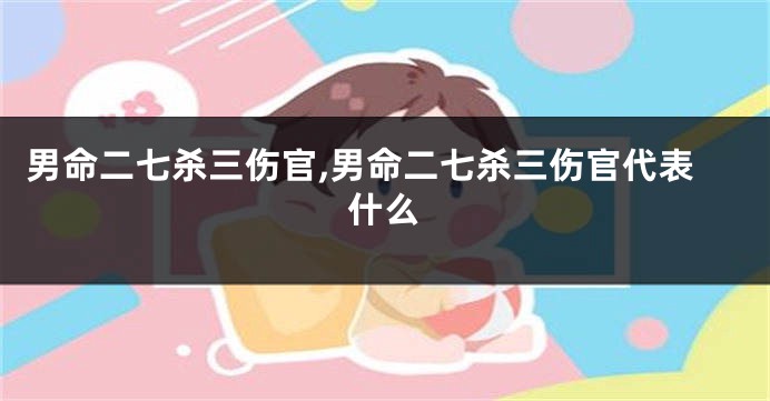 男命二七杀三伤官,男命二七杀三伤官代表什么