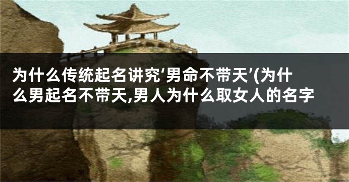 为什么传统起名讲究‘男命不带天’(为什么男起名不带天,男人为什么取女人的名字