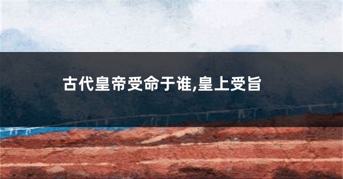 古代皇帝受命于谁,皇上受旨