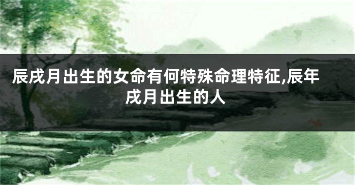 辰戌月出生的女命有何特殊命理特征,辰年戌月出生的人