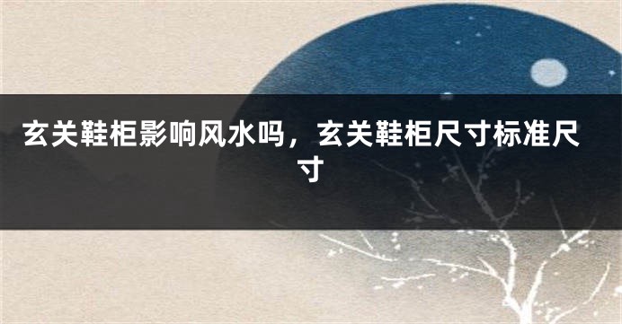玄关鞋柜影响风水吗，玄关鞋柜尺寸标准尺寸