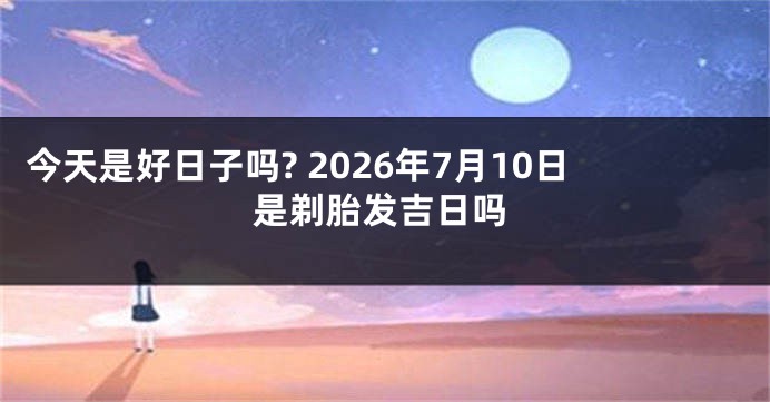 今天是好日子吗? 2026年7月10日是剃胎发吉日吗