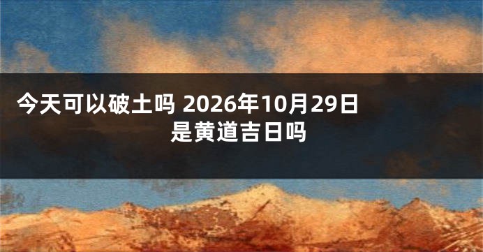 今天可以破土吗 2026年10月29日是黄道吉日吗