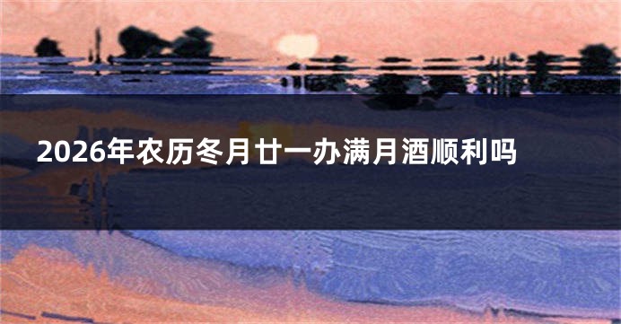 2026年农历冬月廿一办满月酒顺利吗