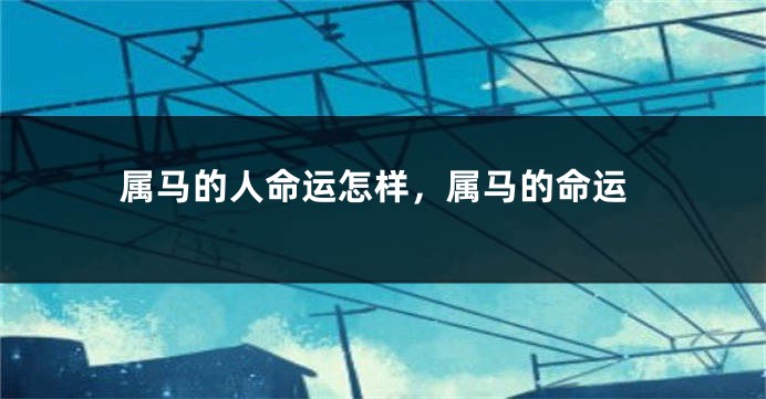 属马的人命运怎样,属马的命运