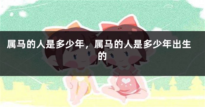 属马的人是多少年，属马的人是多少年出生的