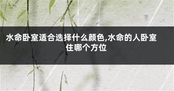 水命卧室适合选择什么颜色,水命的人卧室住哪个方位