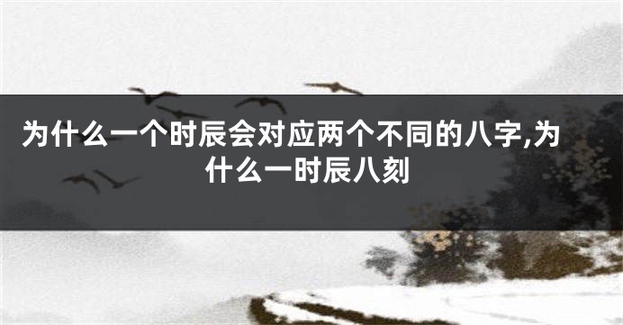 为什么一个时辰会对应两个不同的八字,为什么一时辰八刻