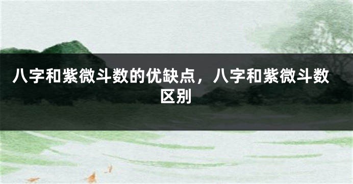 八字和紫微斗数的优缺点，八字和紫微斗数区别
