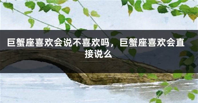 巨蟹座喜欢会说不喜欢吗,巨蟹座喜欢会直接说么