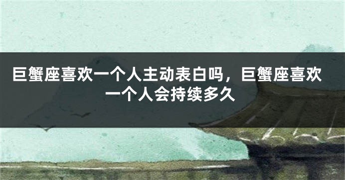 巨蟹座喜欢一个人主动表白吗,巨蟹座喜欢一个人会持续多久