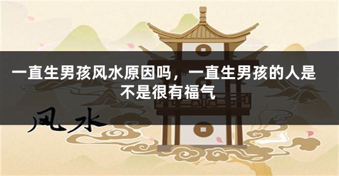 一直生男孩风水原因吗，一直生男孩的人是不是很有福气
