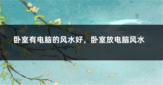 卧室有电脑的风水好，卧室放电脑风水