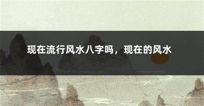 现在流行风水八字吗，现在的风水