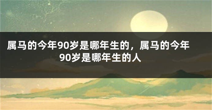 属马的今年90岁是哪年生的,属马的今年90岁是哪年生的人