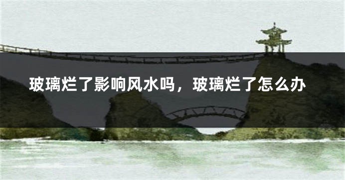 玻璃烂了影响风水吗,玻璃烂了怎么办
