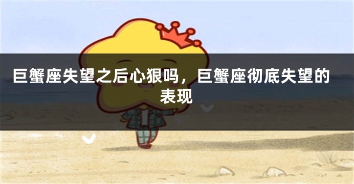 巨蟹座失望之后心狠吗,巨蟹座彻底失望的表现