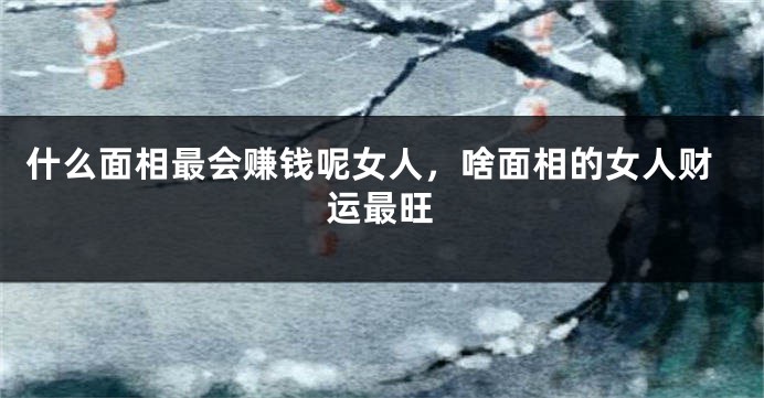 什么面相最会赚钱呢女人，啥面相的女人财运最旺