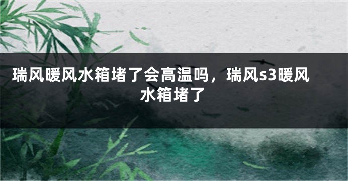 瑞风暖风水箱堵了会高温吗，瑞风s3暖风水箱堵了