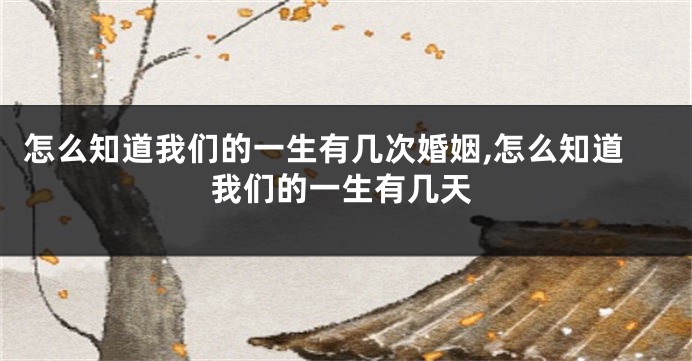 怎么知道我们的一生有几次婚姻,怎么知道我们的一生有几天