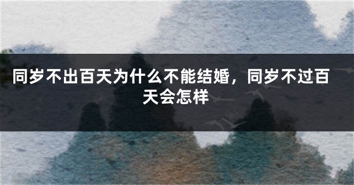 同岁不出百天为什么不能结婚，同岁不过百天会怎样