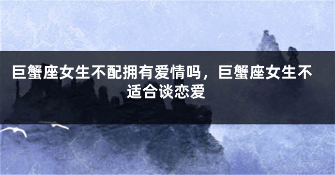巨蟹座女生不配拥有爱情吗，巨蟹座女生不适合谈恋爱
